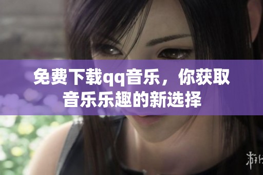 免费下载qq音乐，你获取音乐乐趣的新选择