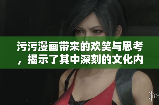 污污漫画带来的欢笑与思考，揭示了其中深刻的文化内涵与幽默感