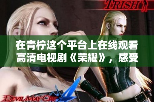 在青柠这个平台上在线观看高清电视剧《荣耀》，感受剧中的精彩时刻吧