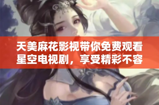 天美麻花影视带你免费观看星空电视剧，享受精彩不容错过的内容