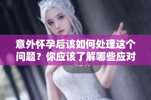 意外怀孕后该如何处理这个问题？你应该了解哪些应对方法呢？