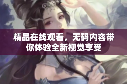 精品在线观看，**内容带你体验全新视觉享受