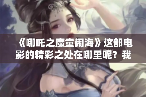 《哪吒之魔童闹海》这部电影的精彩之处在哪里呢？我们来一探究竟。
