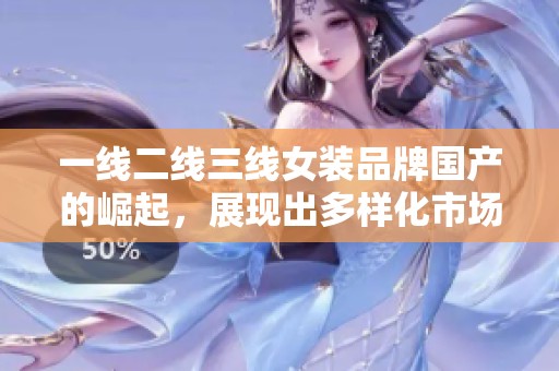 一线二线三线女装品牌国产的崛起，展现出多样化市场的魅力与活力