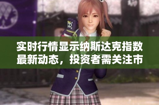 实时行情显示纳斯达克指数最新动态，投资者需关注市场变化情况
