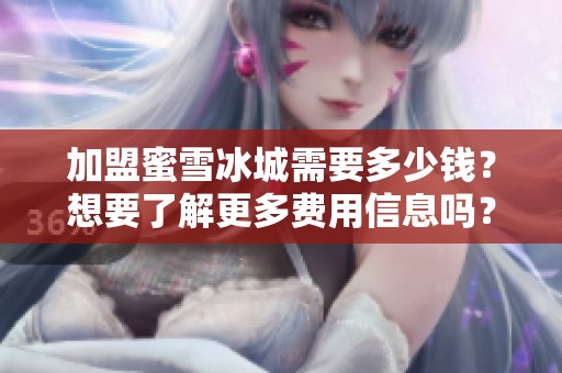 加盟蜜雪冰城需要多少钱？想要了解更多费用信息吗？