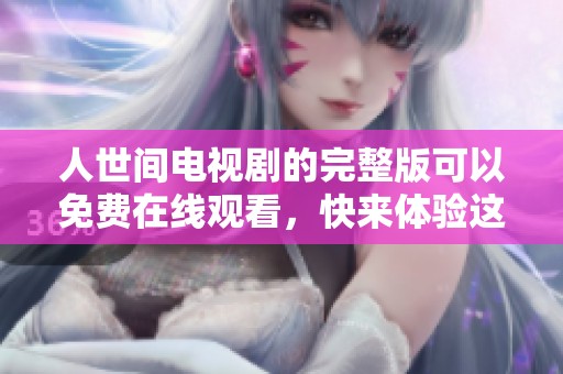 人世间电视剧的完整版可以免费在线观看，快来体验这部精彩作品吧