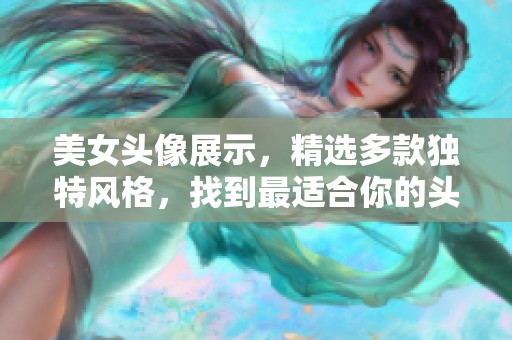 美女头像展示，精选多款独特风格，找到最适合你的头像。