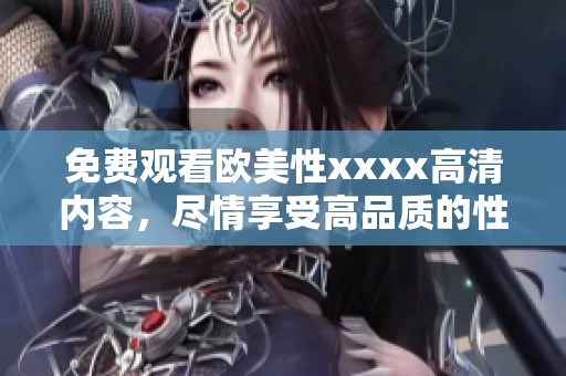 免费观看欧美性xxxx高清内容，尽情享受高品质的性爱体验
