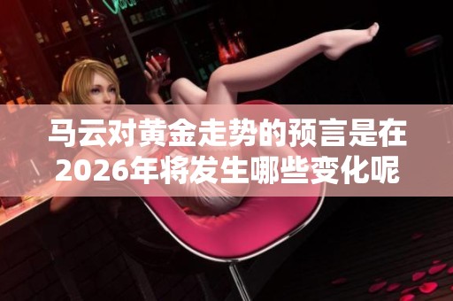 马云对黄金走势的预言是在2026年将发生哪些变化呢