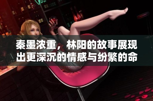 秦墨浓重，林阳的故事展现出更深沉的情感与纷繁的命运