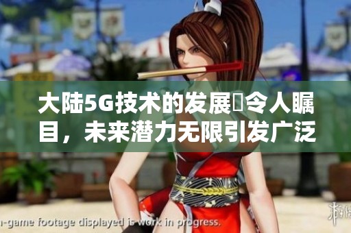 大陆5G技术的发展奭令人瞩目，未来潜力无限引发广泛关注