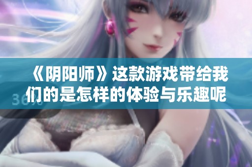 《阴阳师》这款游戏带给我们的是怎样的体验与乐趣呢