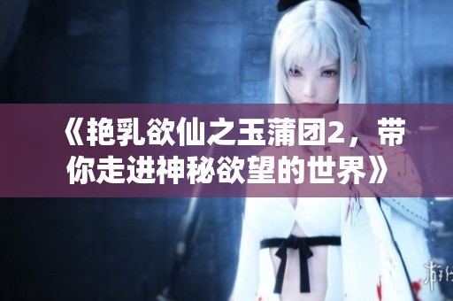 《艳乳欲仙之玉蒲团2，带你走进神秘欲望的世界》
