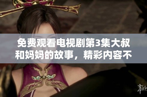 免费观看电视剧第3集大叔和妈妈的故事，精彩内容不容错过！
