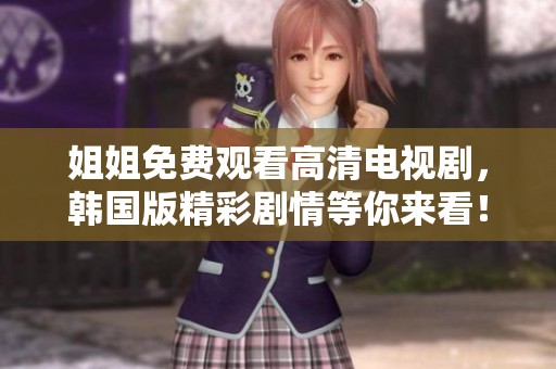 姐姐免费观看高清电视剧，韩国版精彩剧情等你来看！