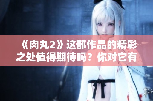 《肉丸2》这部作品的精彩之处值得期待吗？你对它有什么看法呢？
