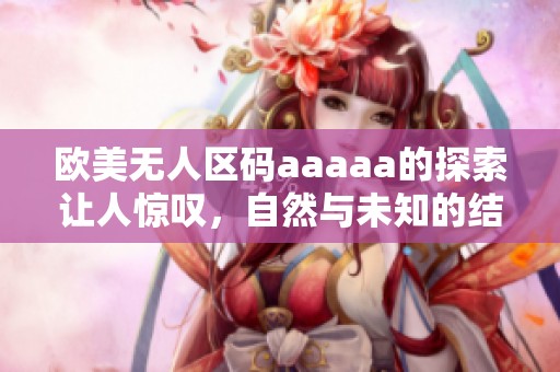 欧美无人区码aaaaa的探索让人惊叹，自然与未知的结合令人神往