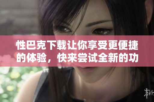 性巴克下载让你享受更便捷的体验，快来尝试全新的功能吧