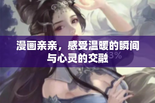 漫画亲亲，感受温暖的瞬间与心灵的交融