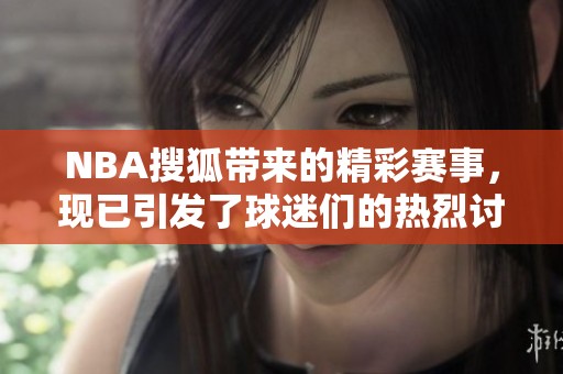 NBA搜狐带来的精彩赛事，现已引发了球迷们的热烈讨论与期待
