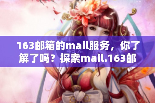 163邮箱的mail服务，你了解了吗？探索mail.163邮箱的多种功能！