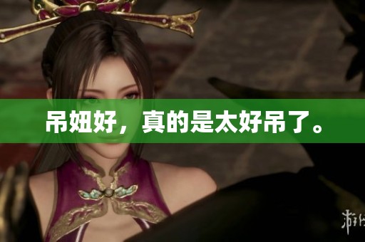 吊妞好，真的是太好吊了。