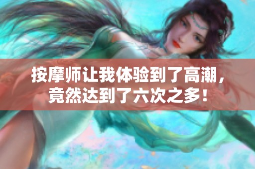 按摩师让我体验到了高潮，竟然达到了六次之多！