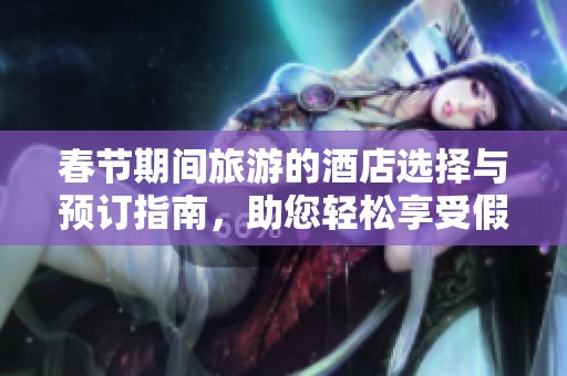 春节期间旅游的酒店选择与预订指南，助您轻松享受假期乐趣