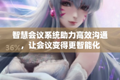 智慧会议系统助力高效沟通，让会议变得更智能化