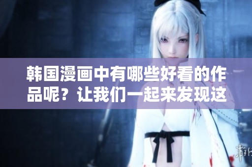 韩国漫画中有哪些好看的作品呢？让我们一起来发现这些精彩的漫画吧！