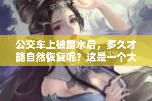 公交车上被蹭水后，多久才能自然恢复呢？这是一个大家关心的问题。
