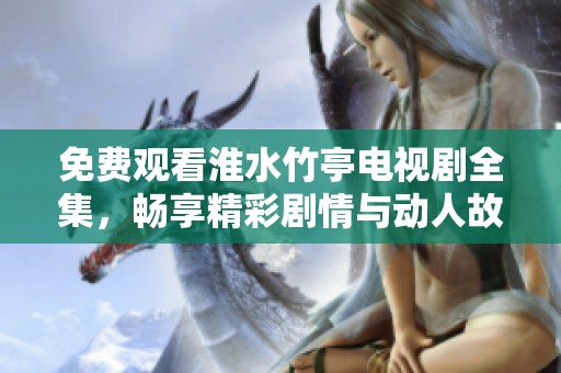 免费观看淮水竹亭电视剧全集，畅享精彩剧情与动人故事