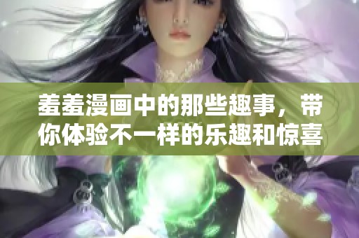 羞羞漫画中的那些趣事，带你体验不一样的乐趣和惊喜