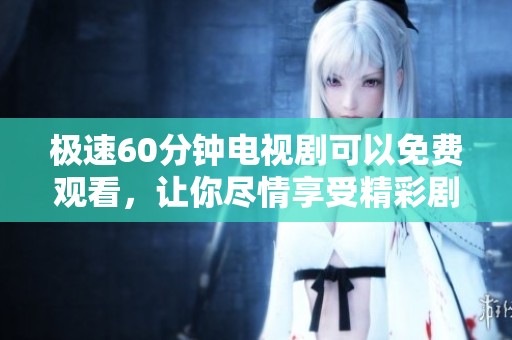 极速60分钟电视剧可以免费观看，让你尽情享受精彩剧情的乐趣