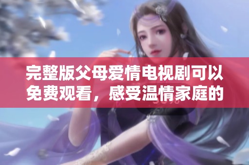 完整版父母爱情电视剧可以免费观看，感受温情家庭的真实故事