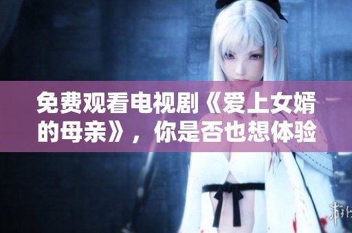 免费观看电视剧《爱上女婿的母亲》，你是否也想体验这个故事的魅力呢？