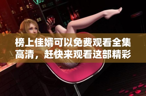榜上佳婿可以免费观看全集高清，赶快来观看这部精彩剧集吧