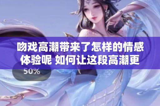 吻戏高潮带来了怎样的情感体验呢 如何让这段高潮更为动人