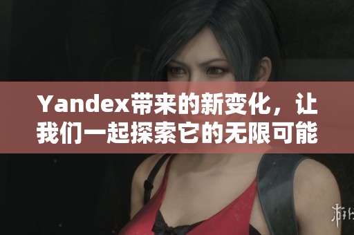 Yandex带来的新变化，让我们一起探索它的无限可能性与潜力。