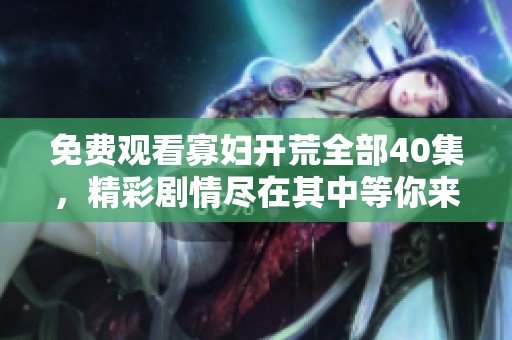免费观看寡妇开荒全部40集，精彩剧情尽在其中等你来探寻