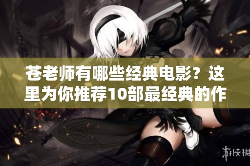 苍老师有哪些经典电影？这里为你推荐10部最经典的作品！