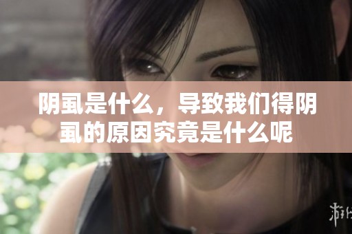 阴虱是什么，导致我们得阴虱的原因究竟是什么呢