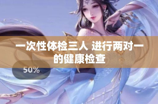 一次性体检三人 进行两对一的健康检查