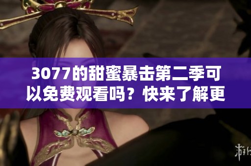 3077的甜蜜暴击第二季可以免费观看吗？快来了解更多精彩内容吧！
