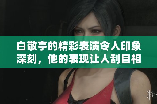 白敬亭的精彩表演令人印象深刻，他的表现让人刮目相看。