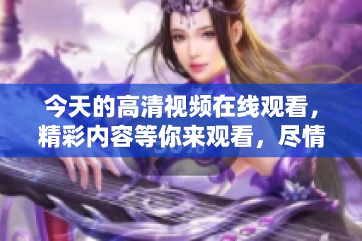 今天的高清视频在线观看，精彩内容等你来观看，尽情享受高清体验！