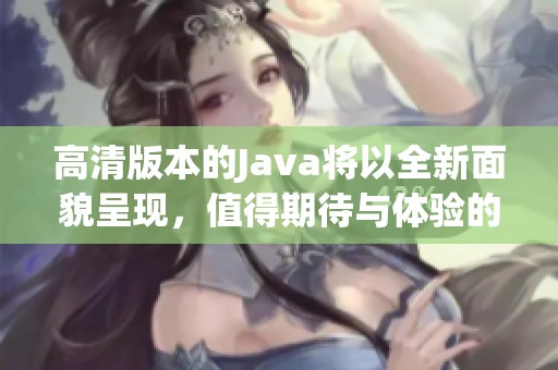 高清版本的J**a将以全新面貌呈现，值得期待与体验的j**a hd版本！
