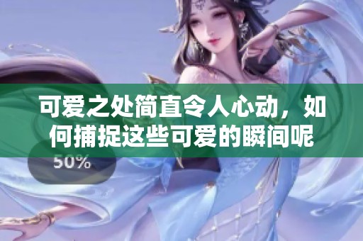 可爱之处简直令人心动，如何捕捉这些可爱的瞬间呢
