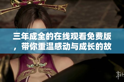 三年成全的在线观看免费版，带你重温感动与成长的故事